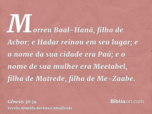 Morreu Baal-Hanã, filho de Acbor; e Hadar reinou em seu lugar; e o nome da sua cidade era Paú; e o nome de sua mulher era Meetabel, filha de Matrede, filha de M