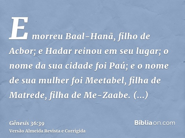E morreu Baal-Hanã, filho de Acbor; e Hadar reinou em seu lugar; o nome da sua cidade foi Paú; e o nome de sua mulher foi Meetabel, filha de Matrede, filha de M