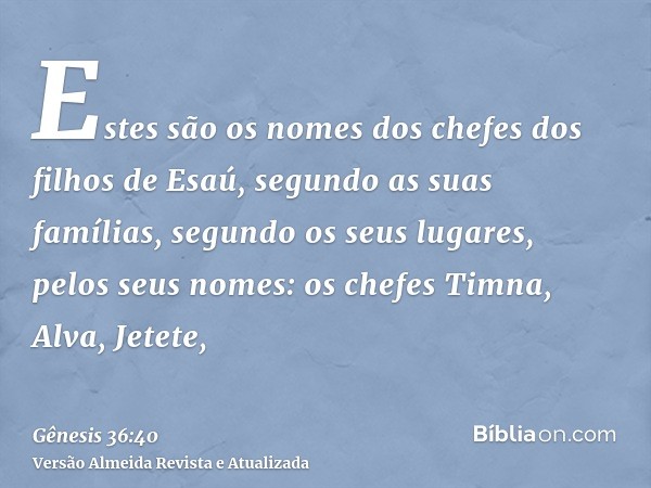 Estes são os nomes dos chefes dos filhos de Esaú, segundo as suas famílias, segundo os seus lugares, pelos seus nomes: os chefes Timna, Alva, Jetete,