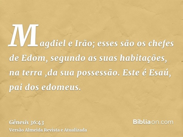 Magdiel e Irão; esses são os chefes de Edom, segundo as suas habitações, na terra ,da sua possessão. Este é Esaú, pai dos edomeus.