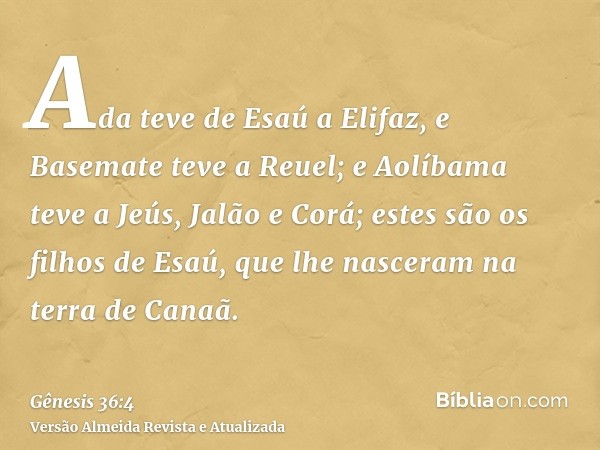 Ada teve de Esaú a Elifaz, e Basemate teve a Reuel; e Aolíbama teve a Jeús, Jalão e Corá; estes são os filhos de Esaú, que lhe nasceram na terra de Canaã.