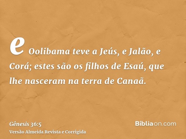 e Oolibama teve a Jeús, e Jalão, e Corá; estes são os filhos de Esaú, que lhe nasceram na terra de Canaã.