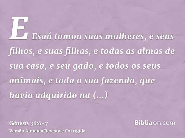 E Esaú tomou suas mulheres, e seus filhos, e suas filhas, e todas as almas de sua casa, e seu gado, e todos os seus animais, e toda a sua fazenda, que havia adq