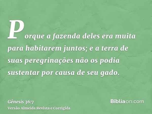 Porque a fazenda deles era muita para habitarem juntos; e a terra de suas peregrinações não os podia sustentar por causa de seu gado.