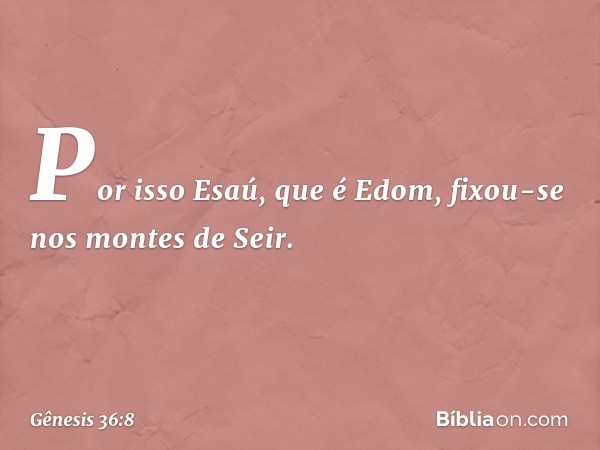 Por isso Esaú, que é Edom, fixou-se nos montes de Seir. -- Gênesis 36:8