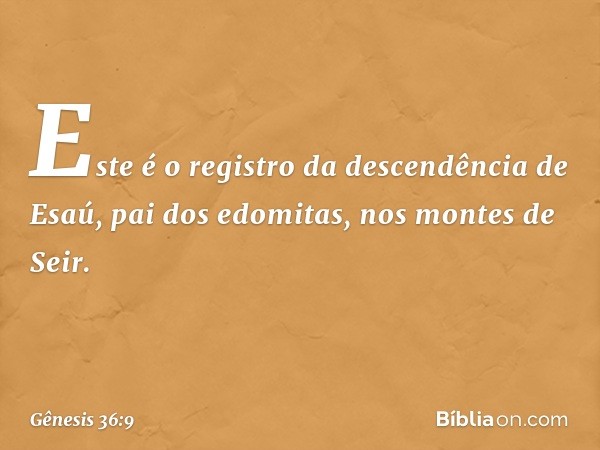 Este é o registro da descendência de Esaú, pai dos edomitas, nos montes de Seir. -- Gênesis 36:9