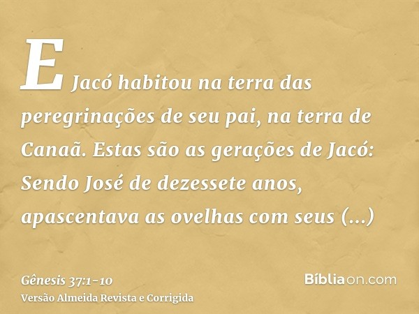 E Jacó habitou na terra das peregrinações de seu pai, na terra de Canaã.Estas são as gerações de Jacó: Sendo José de dezessete anos, apascentava as ovelhas com 