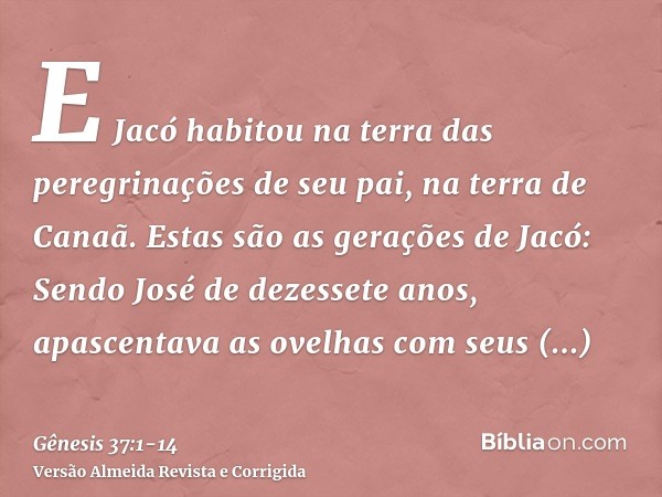 E Jacó habitou na terra das peregrinações de seu pai, na terra de Canaã.Estas são as gerações de Jacó: Sendo José de dezessete anos, apascentava as ovelhas com 