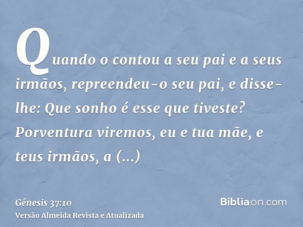 Quando o contou a seu pai e a seus irmãos, repreendeu-o seu pai, e disse-lhe: Que sonho é esse que tiveste? Porventura viremos, eu e tua mãe, e teus irmãos, a i