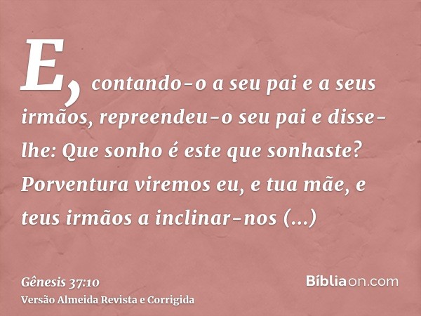 E, contando-o a seu pai e a seus irmãos, repreendeu-o seu pai e disse-lhe: Que sonho é este que sonhaste? Porventura viremos eu, e tua mãe, e teus irmãos a incl