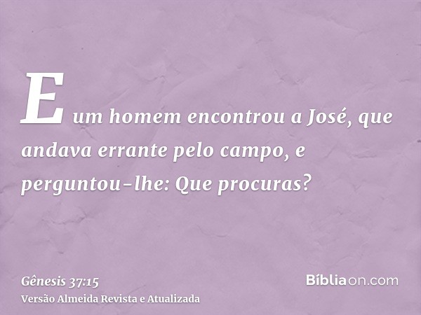 E um homem encontrou a José, que andava errante pelo campo, e perguntou-lhe: Que procuras?