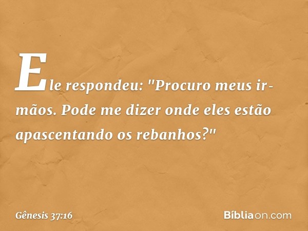 Ele respondeu: "Procuro meus ir­mãos. Pode me dizer onde eles estão apascentando os rebanhos?" -- Gênesis 37:16