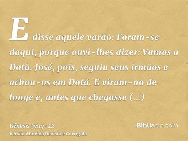 E disse aquele varão: Foram-se daqui, porque ouvi-lhes dizer: Vamos a Dotã. José, pois, seguiu seus irmãos e achou-os em Dotã.E viram-no de longe e, antes que c