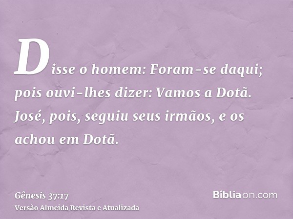 Disse o homem: Foram-se daqui; pois ouvi-lhes dizer: Vamos a Dotã. José, pois, seguiu seus irmãos, e os achou em Dotã.