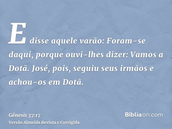 E disse aquele varão: Foram-se daqui, porque ouvi-lhes dizer: Vamos a Dotã. José, pois, seguiu seus irmãos e achou-os em Dotã.