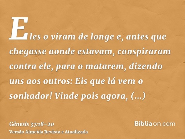 Eles o viram de longe e, antes que chegasse aonde estavam, conspiraram contra ele, para o matarem,dizendo uns aos outros: Eis que lá vem o sonhador!Vinde pois a