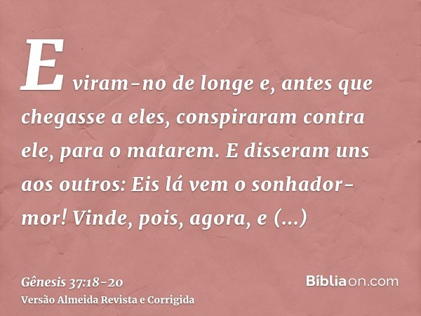 E viram-no de longe e, antes que chegasse a eles, conspiraram contra ele, para o matarem.E disseram uns aos outros: Eis lá vem o sonhador-mor!Vinde, pois, agora