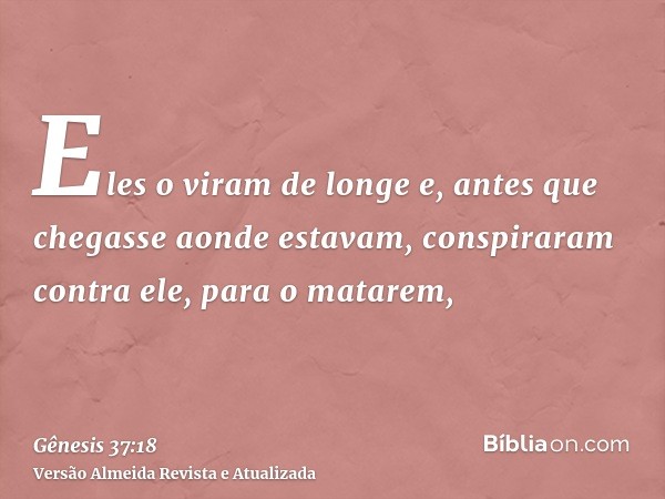 Eles o viram de longe e, antes que chegasse aonde estavam, conspiraram contra ele, para o matarem,