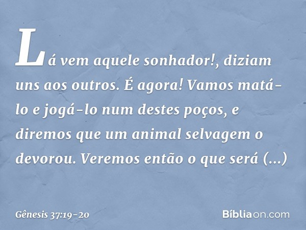 "Lá vem aquele sonhador!", diziam uns aos outros. "É agora! Vamos matá-lo e jogá-lo num destes poços, e diremos que um animal selvagem o devorou. Veremos então 