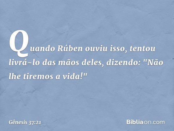 Quando Rúben ouviu isso, tentou livrá-lo das mãos deles, dizendo: "Não lhe tiremos a vi­da!" -- Gênesis 37:21