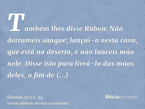 Também lhes disse Rúben: Não derrameis sangue; lançai-o nesta cova, que está no deserto, e não lanceis mão nele. Disse isto para livrá-lo das mãos deles, a fim 