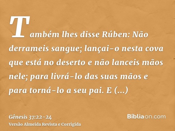 Também lhes disse Rúben: Não derrameis sangue; lançai-o nesta cova que está no deserto e não lanceis mãos nele; para livrá-lo das suas mãos e para torná-lo a se