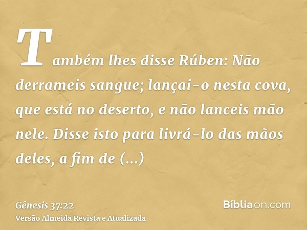 Também lhes disse Rúben: Não derrameis sangue; lançai-o nesta cova, que está no deserto, e não lanceis mão nele. Disse isto para livrá-lo das mãos deles, a fim 