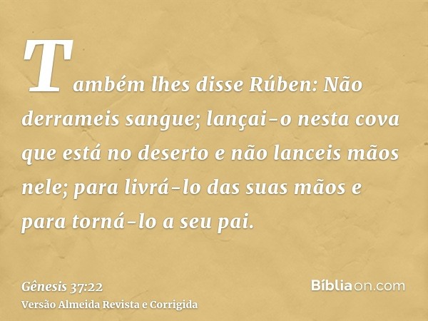 Também lhes disse Rúben: Não derrameis sangue; lançai-o nesta cova que está no deserto e não lanceis mãos nele; para livrá-lo das suas mãos e para torná-lo a se
