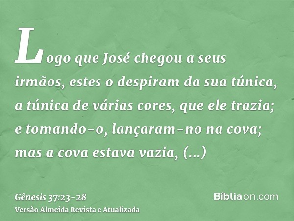 Logo que José chegou a seus irmãos, estes o despiram da sua túnica, a túnica de várias cores, que ele trazia;e tomando-o, lançaram-no na cova; mas a cova estava