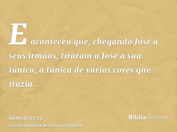 E aconteceu que, chegando José a seus irmãos, tiraram a José a sua túnica, a túnica de várias cores que trazia.