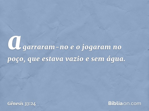 agarra­ram-no e o jogaram no poço, que estava vazio e sem água. -- Gênesis 37:24