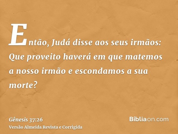 Então, Judá disse aos seus irmãos: Que proveito haverá em que matemos a nosso irmão e escondamos a sua morte?