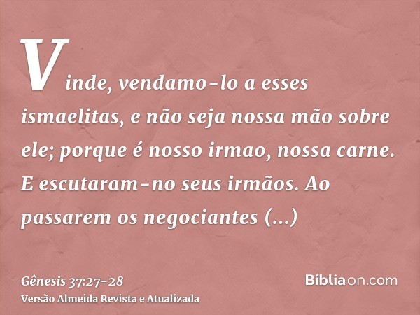 Vinde, vendamo-lo a esses ismaelitas, e não seja nossa mão sobre ele; porque é nosso irmao, nossa carne. E escutaram-no seus irmãos.Ao passarem os negociantes m