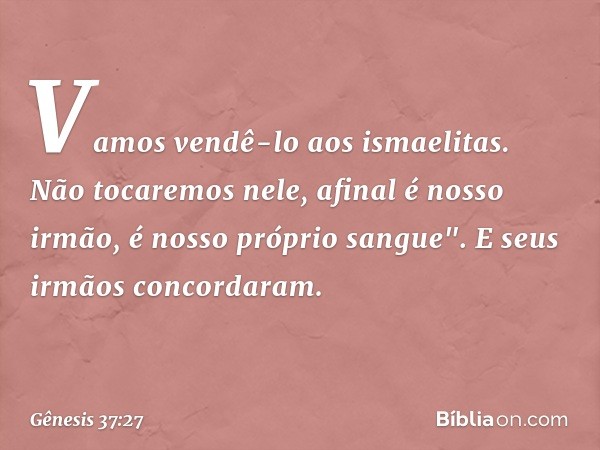 Vamos vendê-lo aos ismaelitas. Não tocaremos nele, afinal é nosso irmão, é nosso próprio sangue". E seus irmãos concordaram. -- Gênesis 37:27