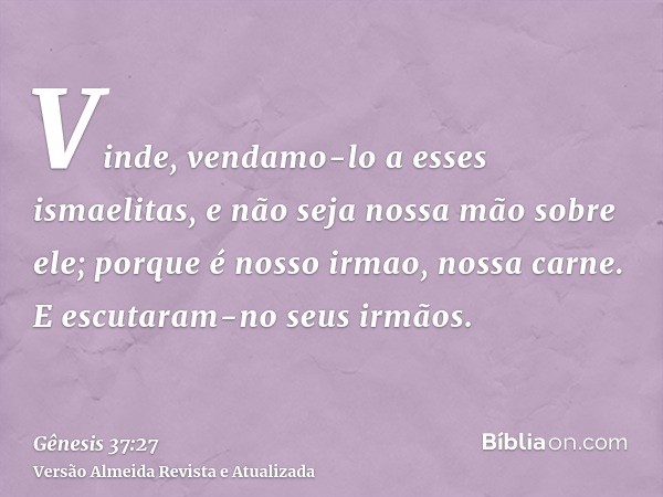 Vinde, vendamo-lo a esses ismaelitas, e não seja nossa mão sobre ele; porque é nosso irmao, nossa carne. E escutaram-no seus irmãos.