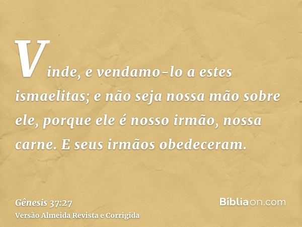 Vinde, e vendamo-lo a estes ismaelitas; e não seja nossa mão sobre ele, porque ele é nosso irmão, nossa carne. E seus irmãos obedeceram.
