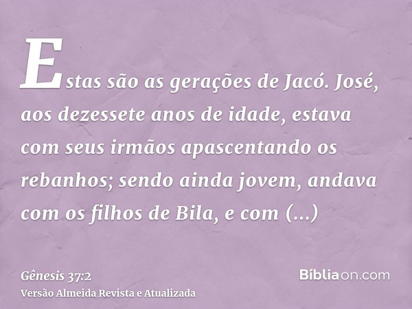 Estas são as gerações de Jacó. José, aos dezessete anos de idade, estava com seus irmãos apascentando os rebanhos; sendo ainda jovem, andava com os filhos de Bi