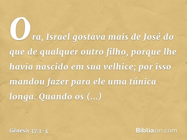 Ora, Israel gostava mais de José do que de qual­quer outro filho, porque lhe havia nasci­do em sua velhice; por isso mandou fazer para ele uma túnica longa. Qua