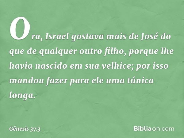 Ora, Israel gostava mais de José do que de qual­quer outro filho, porque lhe havia nasci­do em sua velhice; por isso mandou fazer para ele uma túnica longa. -- 