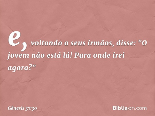 e, vol­tando a seus irmãos, disse: "O jovem não está lá! Para onde irei agora?" -- Gênesis 37:30