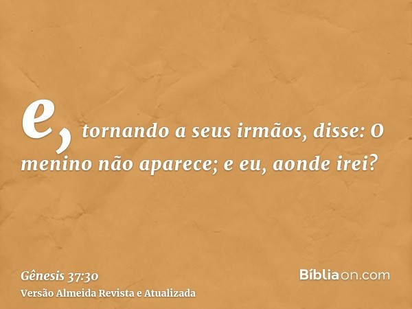 e, tornando a seus irmãos, disse: O menino não aparece; e eu, aonde irei?