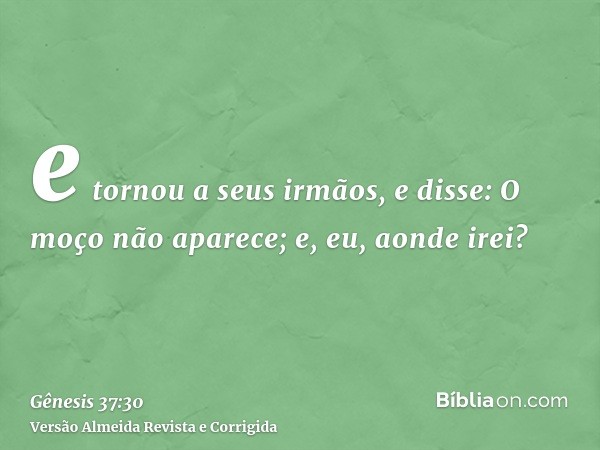 e tornou a seus irmãos, e disse: O moço não aparece; e, eu, aonde irei?