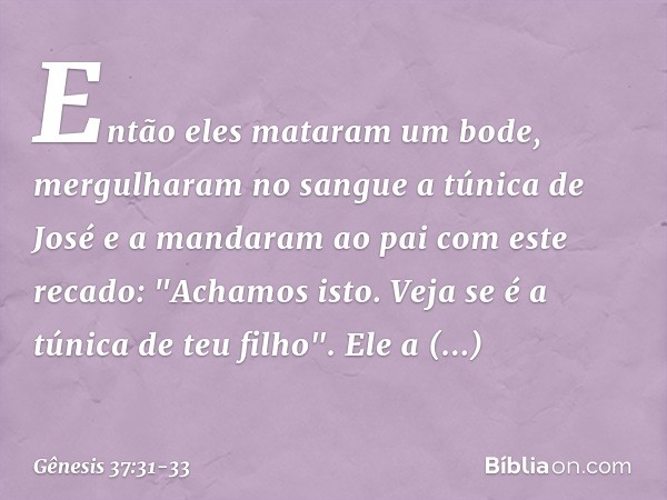 Então eles mataram um bode, mergu­lha­ram no sangue a túnica de José e a mandaram ao pai com este recado: "Achamos isto. Veja se é a túnica de teu filho". Ele a