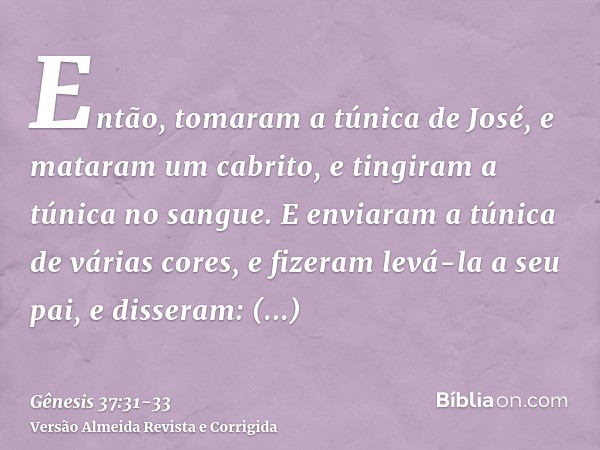 Então, tomaram a túnica de José, e mataram um cabrito, e tingiram a túnica no sangue.E enviaram a túnica de várias cores, e fizeram levá-la a seu pai, e dissera