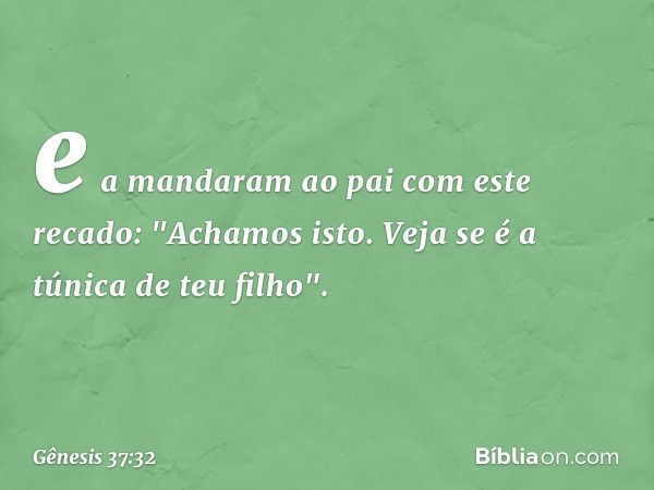 e a mandaram ao pai com este recado: "Achamos isto. Veja se é a túnica de teu filho". -- Gênesis 37:32