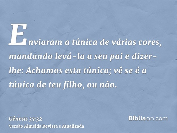 Enviaram a túnica de várias cores, mandando levá-la a seu pai e dizer-lhe: Achamos esta túnica; vê se é a túnica de teu filho, ou não.