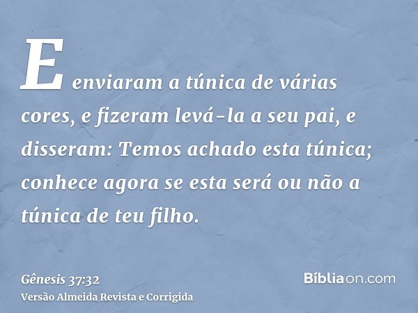 E enviaram a túnica de várias cores, e fizeram levá-la a seu pai, e disseram: Temos achado esta túnica; conhece agora se esta será ou não a túnica de teu filho.