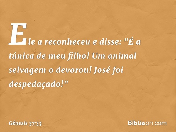 Ele a reconheceu e disse: "É a túnica de meu filho! Um animal selvagem o devorou! José foi despedaçado!" -- Gênesis 37:33