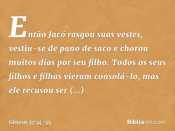 Então Jacó rasgou suas vestes, vestiu-se de pano de saco e chorou muitos dias por seu filho. Todos os seus filhos e filhas vieram consolá-lo, mas ele recusou se