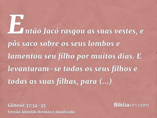 Então Jacó rasgou as suas vestes, e pôs saco sobre os seus lombos e lamentou seu filho por muitos dias.E levantaram-se todos os seus filhos e todas as suas filh